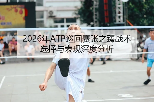 2026年ATP巡回赛张之臻战术选择与表现深度分析