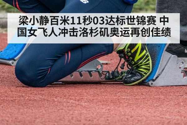 梁小静百米11秒03达标世锦赛 中国女飞人冲击洛杉矶奥运再创佳绩
