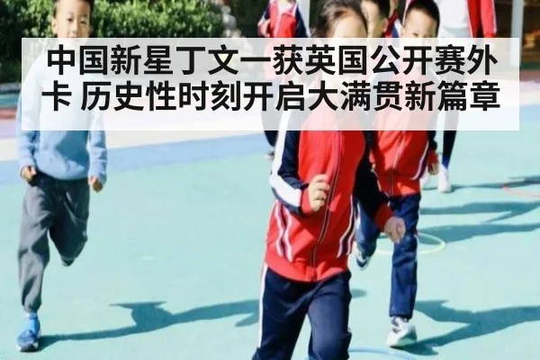 中国新星丁文一获英国公开赛外卡 历史性时刻开启大满贯新篇章