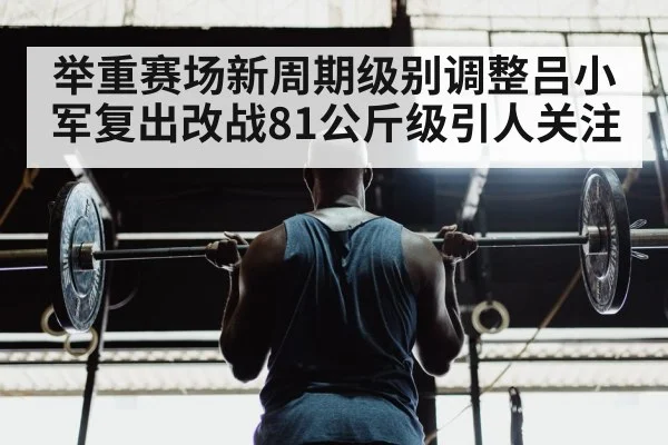 举重赛场新周期级别调整吕小军复出改战81公斤级引人关注