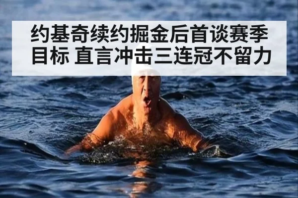 约基奇续约掘金后首谈赛季目标 直言冲击三连冠不留力