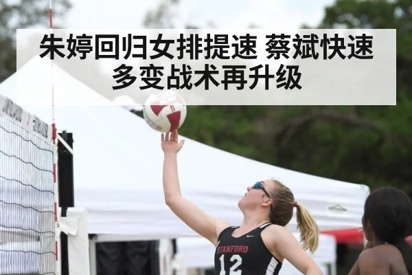 朱婷回归女排提速 蔡斌快速多变战术再升级