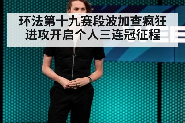 环法第十九赛段波加查疯狂进攻开启个人三连冠征程